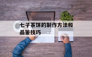 七子茶饼的制作方法和品鉴技巧