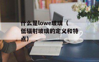 什么是lowe玻璃（低辐射玻璃的定义和特点）
