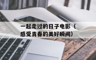 一起走过的日子电影（感受青春的美好瞬间）