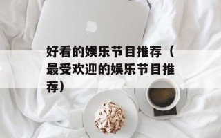 好看的娱乐节目推荐（最受欢迎的娱乐节目推荐）