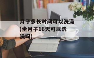 月子多长时间可以洗澡(坐月子16天可以洗澡吗)