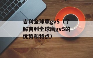 吉利全球鹰gv5（了解吉利全球鹰gv5的优势和特点）