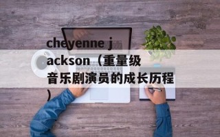 cheyenne jackson（重量级音乐剧演员的成长历程）