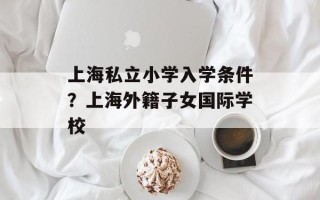 上海私立小学入学条件？上海外籍子女国际学校