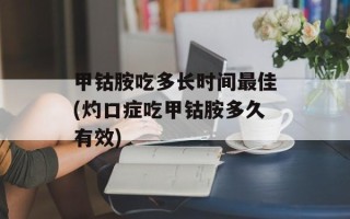 甲钴胺吃多长时间最佳(灼口症吃甲钴胺多久有效)
