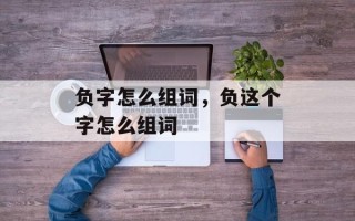 负字怎么组词，负这个字怎么组词
