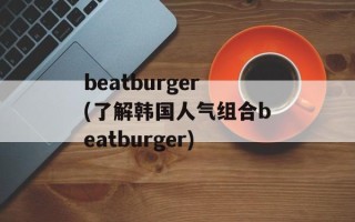 beatburger(了解韩国人气组合beatburger)