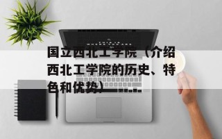 国立西北工学院（介绍西北工学院的历史、特色和优势）
