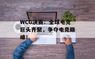 WCG决赛：全球电竞巨头齐聚，争夺电竞巅峰！