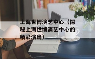 上海世博演艺中心（探秘上海世博演艺中心的精彩演出）