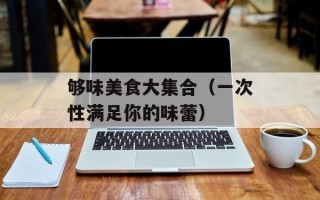 够味美食大集合（一次性满足你的味蕾）