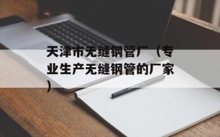 天津市无缝钢管厂（专业生产无缝钢管的厂家）