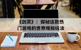 《剑灵》：探秘这款热门游戏的世界观和玩法