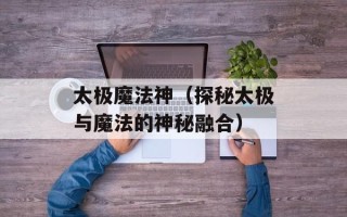 太极魔法神（探秘太极与魔法的神秘融合）