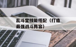 乱斗堂技能搭配（打造最强战斗阵容）