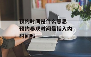 预约时间是什么意思 预约参观时间是指入内时间吗
