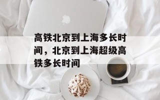 高铁北京到上海多长时间，北京到上海超级高铁多长时间