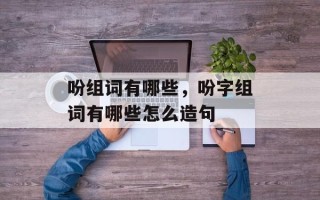 吩组词有哪些，吩字组词有哪些怎么造句