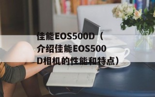 佳能EOS500D（介绍佳能EOS500D相机的性能和特点）