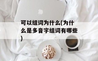 可以组词为什么(为什么是多音字组词有哪些)