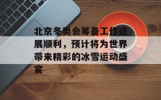 北京冬奥会筹备工作进展顺利，预计将为世界带来精彩的冰雪运动盛宴