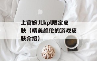 上官婉儿kpl限定皮肤（精美绝伦的游戏皮肤介绍）