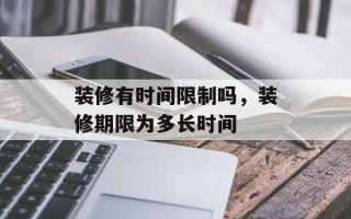 装修有时间限制吗，装修期限为多长时间