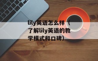 lily英语怎么样（了解lily英语的教学模式和口碑）