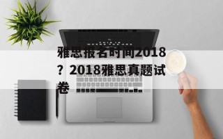雅思报名时间2018？2018雅思真题试卷