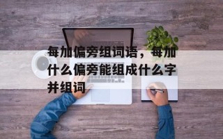 每加偏旁组词语，每加什么偏旁能组成什么字并组词