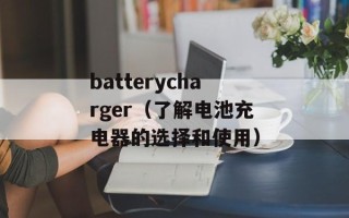 batterycharger（了解电池充电器的选择和使用）