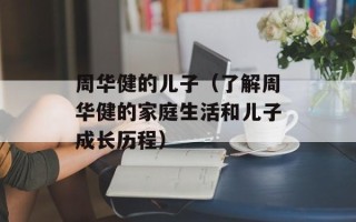 周华健的儿子（了解周华健的家庭生活和儿子成长历程）