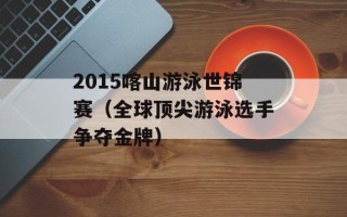 2015喀山游泳世锦赛（全球顶尖游泳选手争夺金牌）