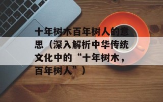 十年树木百年树人的意思（深入解析中华传统文化中的“十年树木，百年树人”）