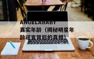 ANGELABABY真实年龄（揭秘明星年龄谣言背后的真相）