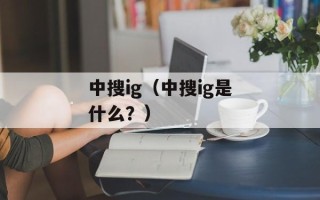 中搜ig（中搜ig是什么？）