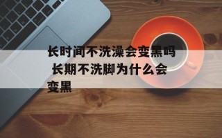 长时间不洗澡会变黑吗 长期不洗脚为什么会变黑