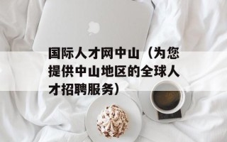 国际人才网中山（为您提供中山地区的全球人才招聘服务）
