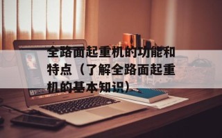 全路面起重机的功能和特点（了解全路面起重机的基本知识）