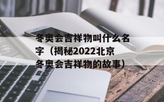 冬奥会吉祥物叫什么名字（揭秘2022北京冬奥会吉祥物的故事）