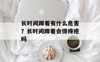 长时间蹲着有什么危害？长时间蹲着会得痔疮吗