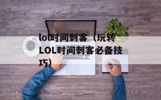 lol时间刺客（玩转LOL时间刺客必备技巧）