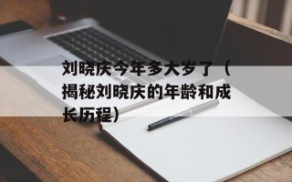 刘晓庆今年多大岁了（揭秘刘晓庆的年龄和成长历程）