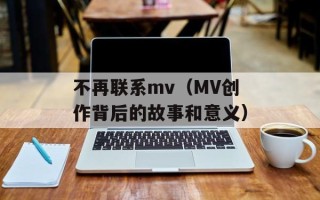 不再联系mv（MV创作背后的故事和意义）
