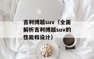 吉利博越suv（全面解析吉利博越suv的性能和设计）
