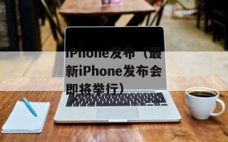 iPhone发布（最新iPhone发布会即将举行）