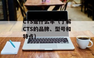 CTS是什么车（了解CTS的品牌、型号和特点）
