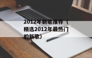 2012年新歌推荐（精选2012年最热门的新歌）