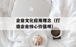 企业文化应用理念（打造企业核心价值观）
