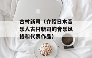 古村新司（介绍日本音乐人古村新司的音乐风格和代表作品）